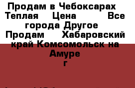 Продам в Чебоксарах!!!Теплая! › Цена ­ 250 - Все города Другое » Продам   . Хабаровский край,Комсомольск-на-Амуре г.